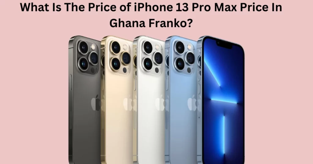 What Is The Price of iPhone 13 Pro Max Price In Ghana Franko?